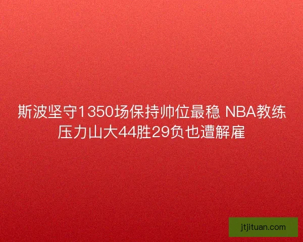 斯波坚守1350场保持帅位最稳 NBA教练压力山大44胜29负也遭解雇