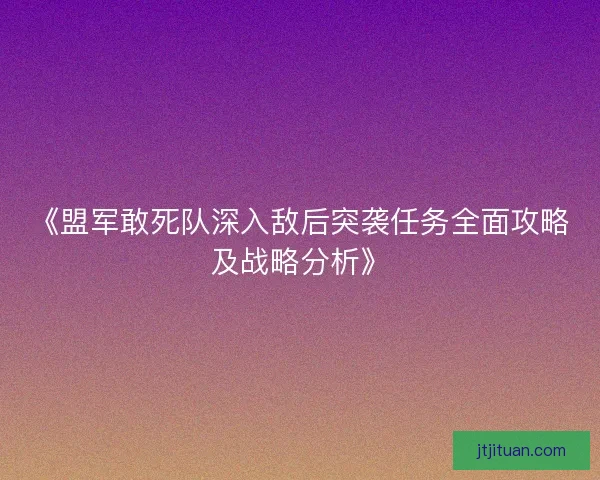 《盟军敢死队深入敌后突袭任务全面攻略及战略分析》