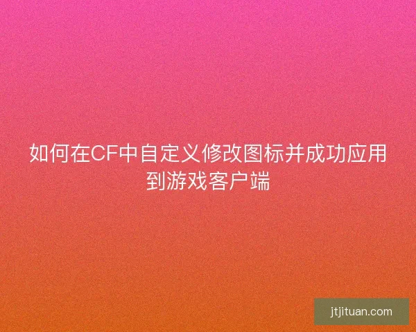 如何在CF中自定义修改图标并成功应用到游戏客户端