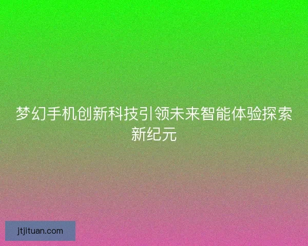 梦幻手机创新科技引领未来智能体验探索新纪元