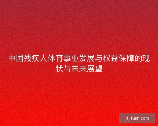 中国残疾人体育事业发展与权益保障的现状与未来展望