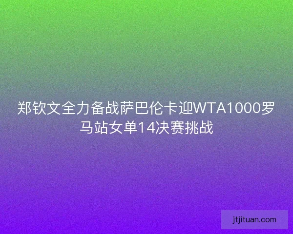 郑钦文全力备战萨巴伦卡迎WTA1000罗马站女单14决赛挑战