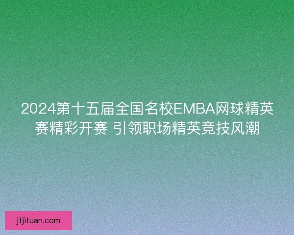 2024第十五届全国名校EMBA网球精英赛精彩开赛 引领职场精英竞技风潮