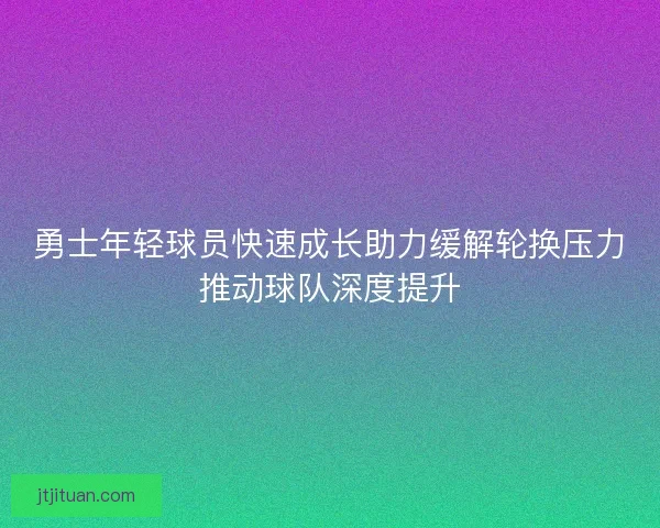 勇士年轻球员快速成长助力缓解轮换压力推动球队深度提升