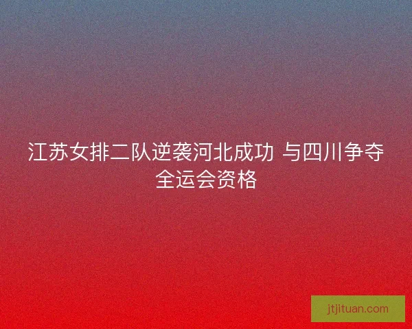 江苏女排二队逆袭河北成功 与四川争夺全运会资格