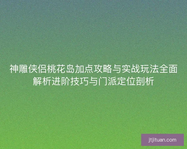 神雕侠侣桃花岛加点攻略与实战玩法全面解析进阶技巧与门派定位剖析