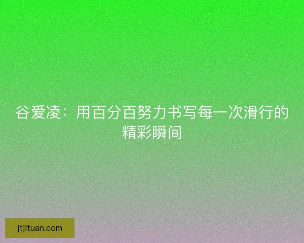 谷爱凌：用百分百努力书写每一次滑行的精彩瞬间