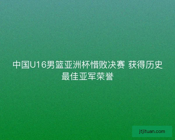 中国U16男篮亚洲杯惜败决赛 获得历史最佳亚军荣誉