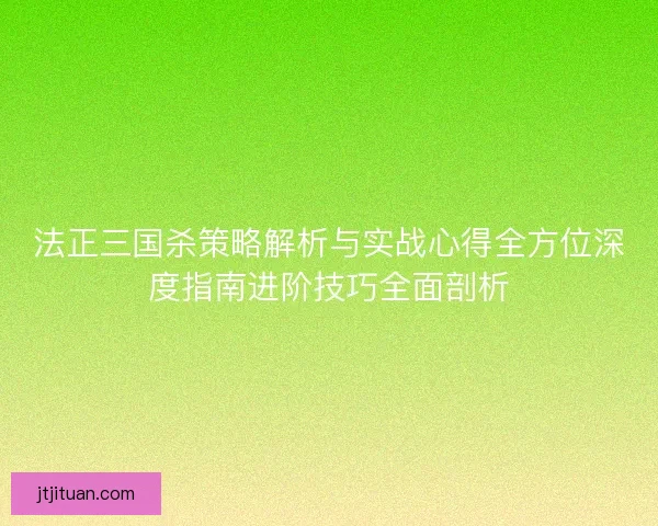 法正三国杀策略解析与实战心得全方位深度指南进阶技巧全面剖析