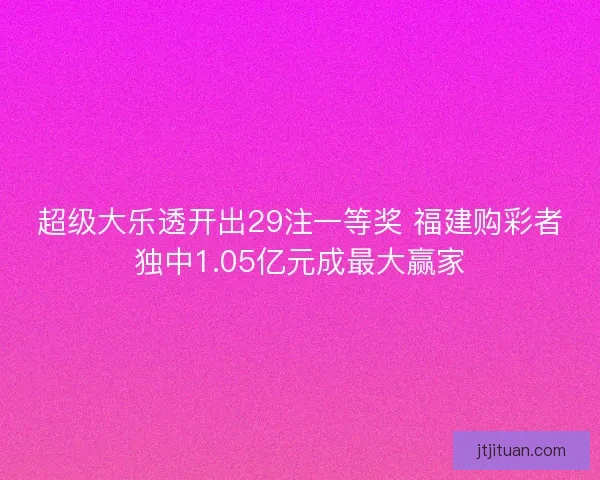 超级大乐透开出29注一等奖 福建购彩者独中1.05亿元成最大赢家