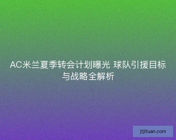 AC米兰夏季转会计划曝光 球队引援目标与战略全解析