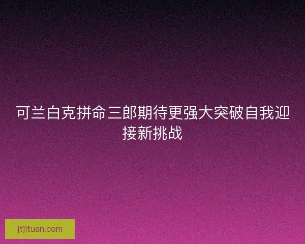 可兰白克拼命三郎期待更强大突破自我迎接新挑战