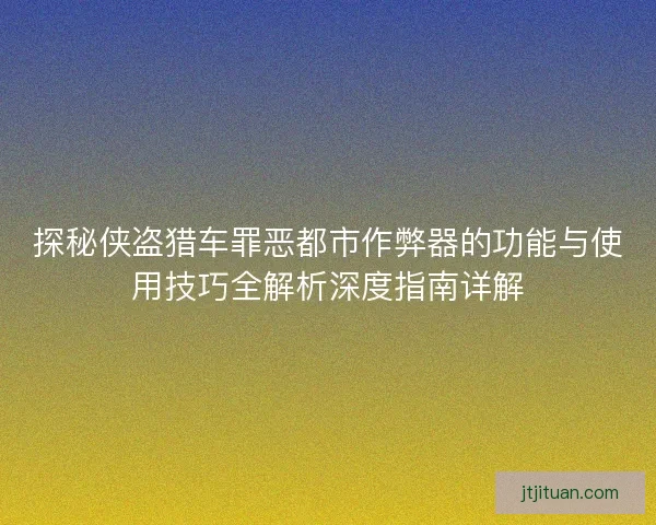 探秘侠盗猎车罪恶都市作弊器的功能与使用技巧全解析深度指南详解