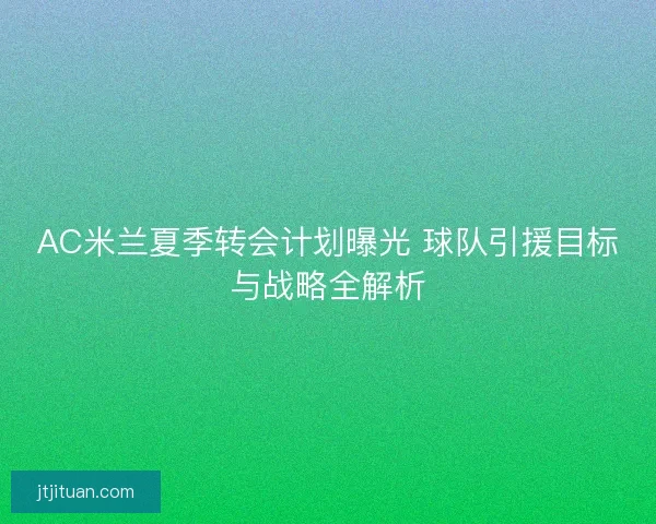 AC米兰夏季转会计划曝光 球队引援目标与战略全解析
