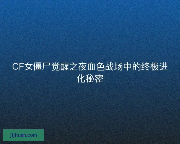 CF女僵尸觉醒之夜血色战场中的终极进化秘密