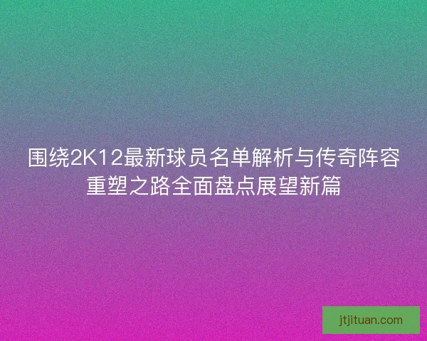 围绕2K12最新球员名单解析与传奇阵容重塑之路全面盘点展望新篇