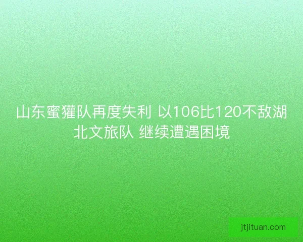 山东蜜獾队再度失利 以106比120不敌湖北文旅队 继续遭遇困境