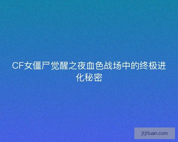 CF女僵尸觉醒之夜血色战场中的终极进化秘密