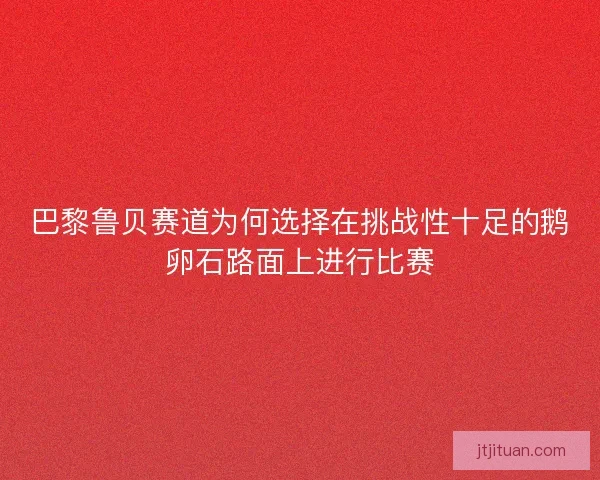 巴黎鲁贝赛道为何选择在挑战性十足的鹅卵石路面上进行比赛