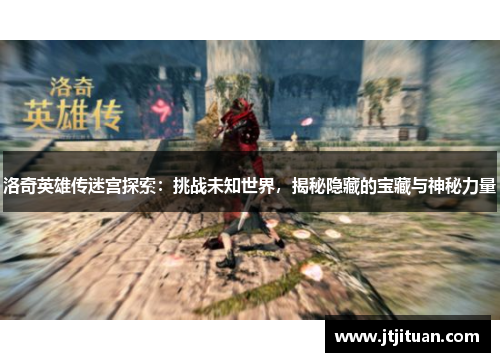 洛奇英雄传迷宫探索：挑战未知世界，揭秘隐藏的宝藏与神秘力量